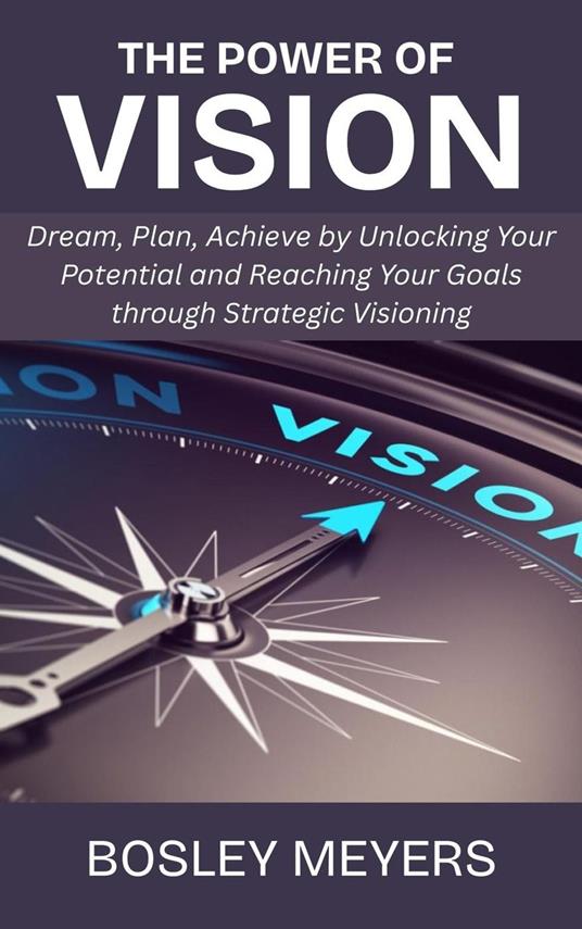 The Power of Vision: Dream, Plan, Achieve by Unlocking Your Potential and Reaching Your Goals through Strategic Visioning