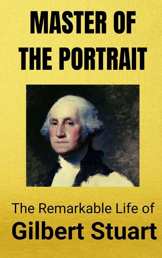Master of the Portrait : The Remarkable Life of Gilbert Stuart