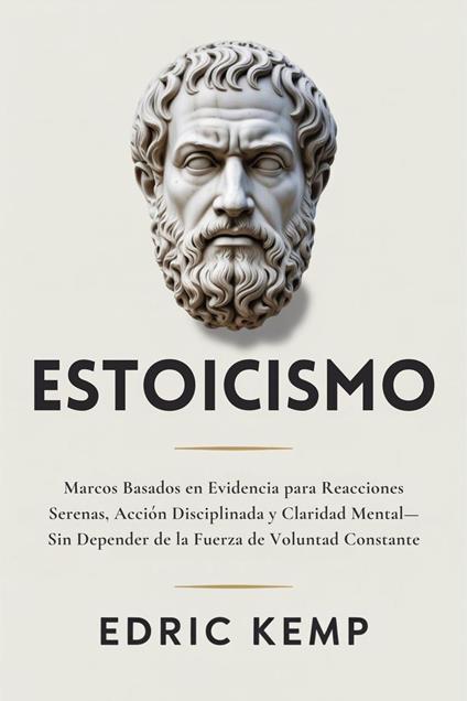 Estoicismo: Marcos Basados en Evidencia para Reacciones Serenas, Acción Disciplinada y Claridad Mental—Sin Depender de la Fuerza de Voluntad Constante