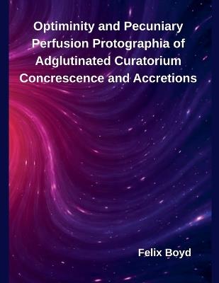 Optiminity and Pecuniary Perfusion Protographia of Adglutinated Curatorium Concrescence and Accretions - Felix Boyd - cover
