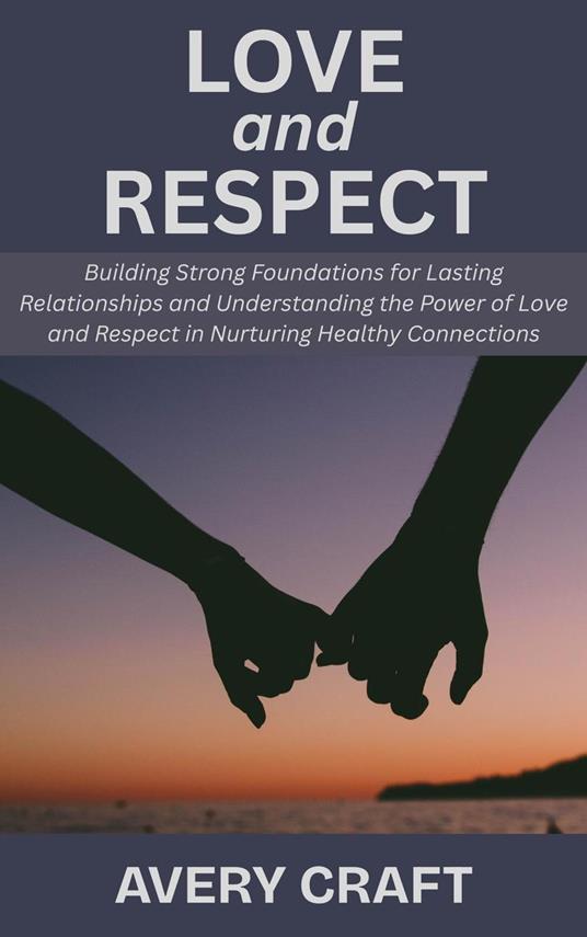 Love and Respect: Building Strong Foundations for Lasting Relationships and Understanding the Power of Love and Respect in Nurturing Healthy Connections