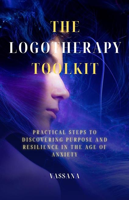 The Logotherapy Toolkit:Practical Steps to Discovering Purpose and Resilience in the Age of Anxiety