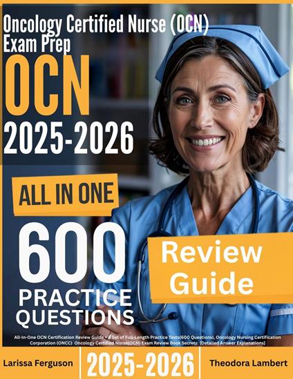 Oncology Certified Nurse (OCN) Exam Prep: All-In-One Guide with 4 Full Sets of 600 Practice Questions with detailed explanation | ONCC OCN Certification Review for Nurses