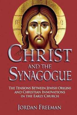 Christ and the Synagogue: The Tensions Between Jewish Origins and Christian Innovations in the Early Church - Jordan Freeman - cover
