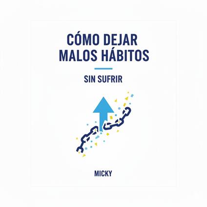 Rompe con los malos hábitos: Métodos prácticos y sencillos para transformar tu vida sin esfuerzo ni sufrimiento