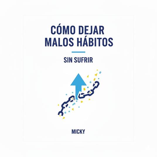 Rompe con los malos hábitos: Métodos prácticos y sencillos para transformar tu vida sin esfuerzo ni sufrimiento