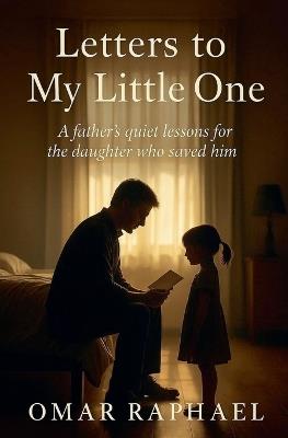 Letters To My Little One: A Father`s quiet lessons from the daughter who saved him. - Omar Raphael - cover