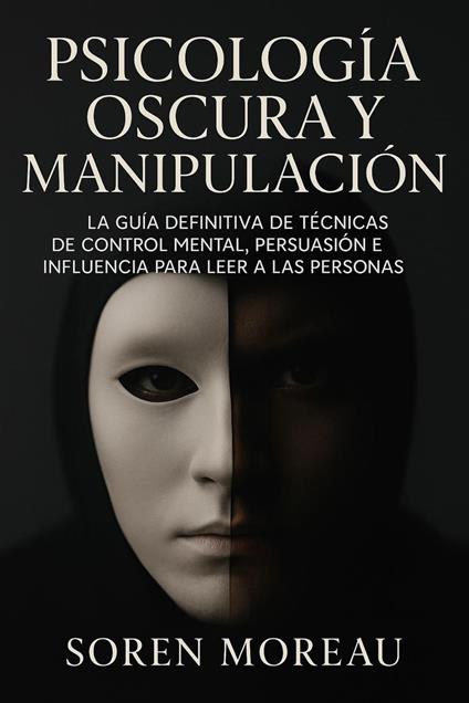 Psicología Oscura y Manipulación. La Guía Definitiva de Técnicas de Control Mental, Persuasión e Influencia para Leer a las Personas.