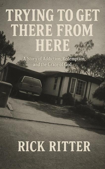 Trying to get There From Here: A Story of Addiction, Redemption, and the Grace of God