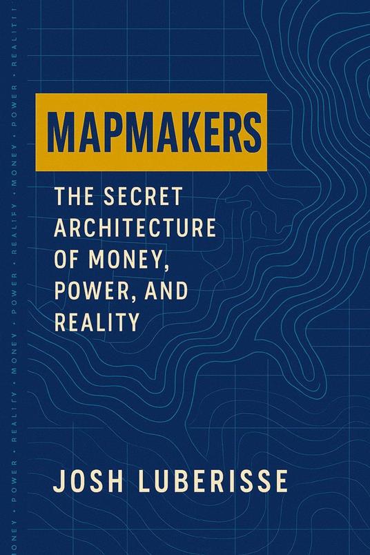 Mapmakers: The Secret Architecture of Money, Power, and Reality