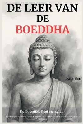 De Leer van de Boeddha - De Essentiële Beginnersgids: Boeddhisme, Meditatie en Zen Begrijpen om te Leren Loslaten en Stress en Angst te Verminderen - Daigo Ren - cover