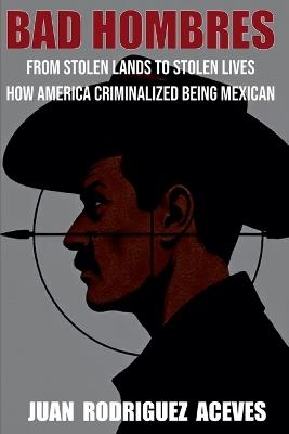 Bad Hombres; From Stolen Lands to Stolen Lives - How America Criminalized Being Mexican - Juan Rodrigez Aceves - cover