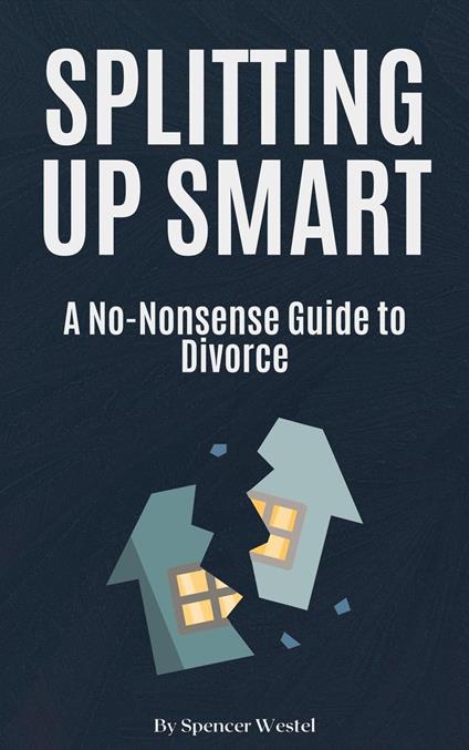 Splitting Up Smart: A No-Nonsense Guide to Divorce
