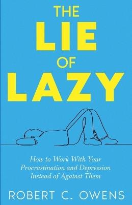 The Lie of Lazy: How to Work With Your Procrastination and Depression Instead of Against Them - Robert C Owens - cover