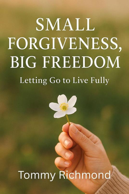 Small Forgiveness, Big Freedom — Letting Go to Live Fully