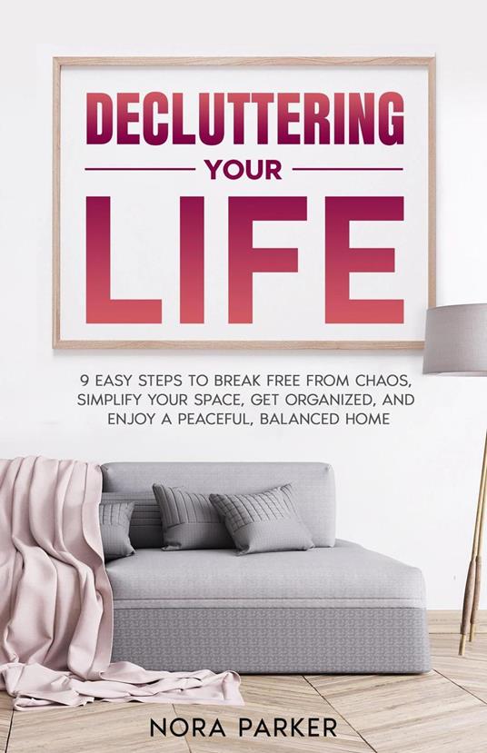 Decluttering Your Life: 9 Easy Steps to Break Free from Chaos, Simplify Your Space, Get Organized, and Enjoy a Peaceful, Balanced Home
