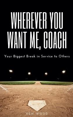Wherever You Want Me, Coach Your Biggest Break in Service to Others - Ken Wood - cover