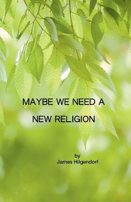 Maybe We Need a New Religion - James Hilgendorf - cover