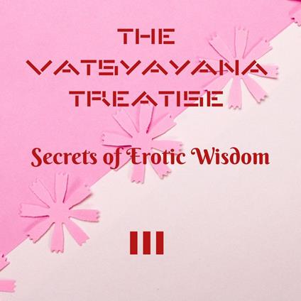 The Vatsyayana Treatise: Secrets of Erotic Wisdom - III