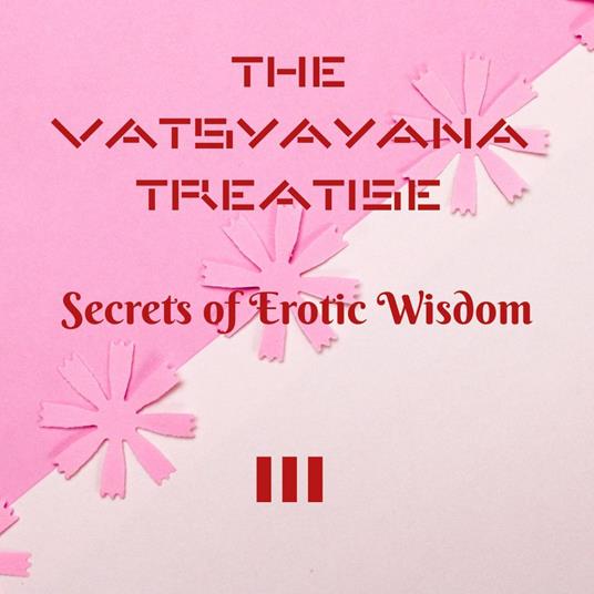 The Vatsyayana Treatise: Secrets of Erotic Wisdom - III