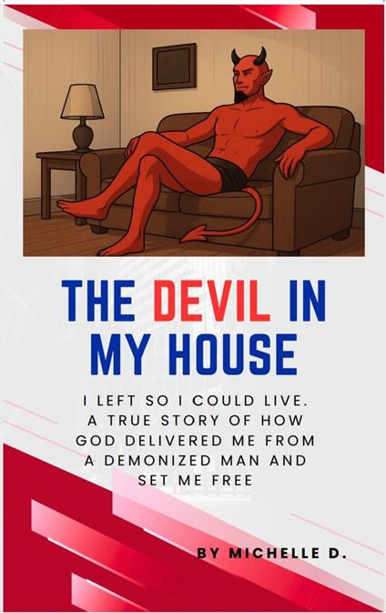 The Devil In My House: I Left So I Could Live. A True Story of How God Delivered Me from a Demonized Man and Set Me Free.