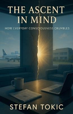 The Ascent in Mind - How Everyday Consciousness Crumbles - Stefan Tokic - cover