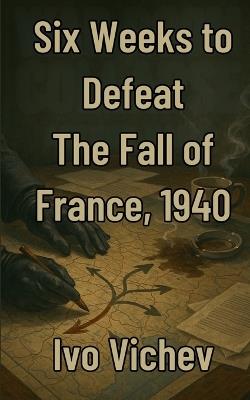 Six Weeks to Defeat The Fall of France, 1940 - Ivo Vichev - cover