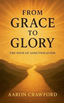 From Grace to Glory: The Path of Sanctification - Aaron Crawford - cover