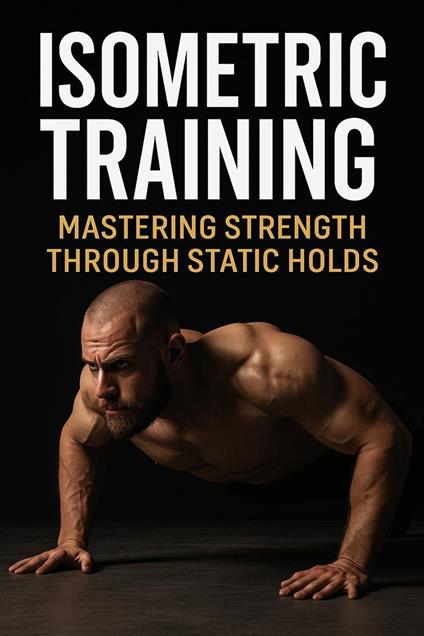 Isometric Training: Mastering Strength Through Static Holds