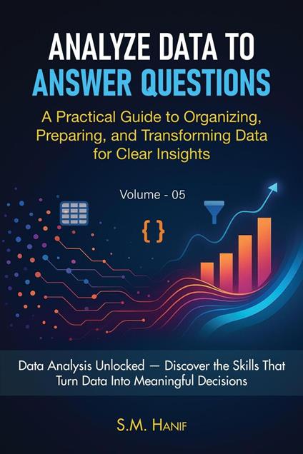 Analyze Data to Answer Questions: A Practical Guide to Organizing, Preparing, and Transforming Data for Clear Insights