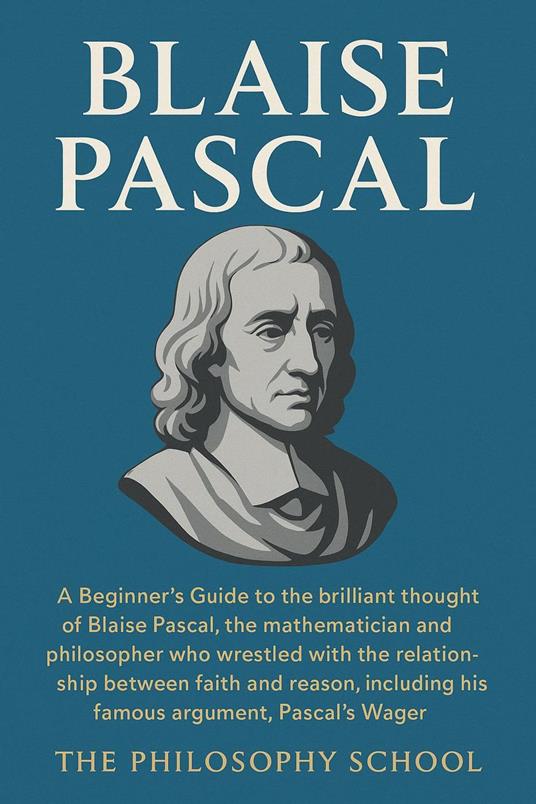 Blaise Pascal: A Beginner's Guide to the brilliant thought of the mathematician and philosopher who wrestled with the relationship between faith and reason, including the Pascal's Wager.