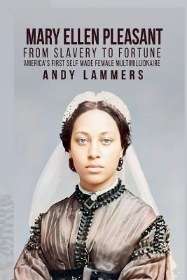 Mary Ellen Pleasant: From Slavery to Fortune America's First Self Made Female Multimillionaire - Andy Lammers - cover