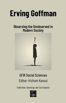 Erving Goffman: Observing the Unobserved in Modern Society - Gew Social Sciences Group - cover