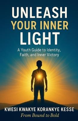 Unleash Your Inner Light: A Youth Guide to Identity, Faith and Inner Victory - Kwesi Kwakye Korankye Kesse - cover