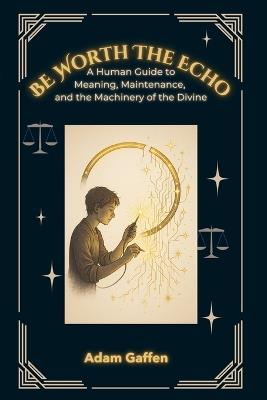 Be Worth the Echo: A Human Guide to Meaning, Maintenance, and the Machinery of the Divine - Adam Gaffen - cover