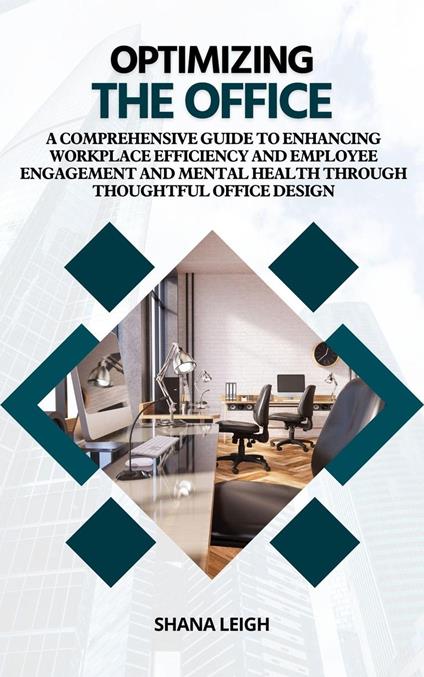 Optimizing The Office: A Comprehensive Guide to Enhancing Workplace Efficiency and Employee Engagement and Mental Health Through Thoughtful Office Design