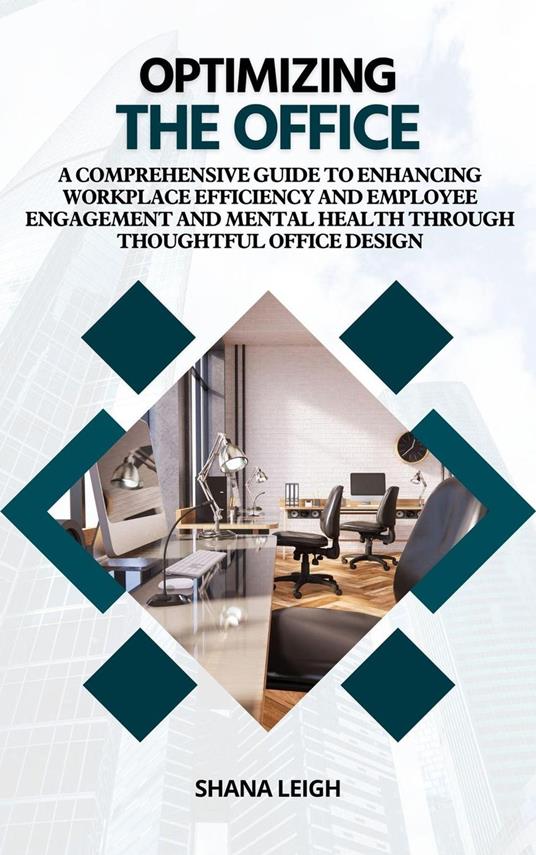 Optimizing The Office: A Comprehensive Guide to Enhancing Workplace Efficiency and Employee Engagement and Mental Health Through Thoughtful Office Design