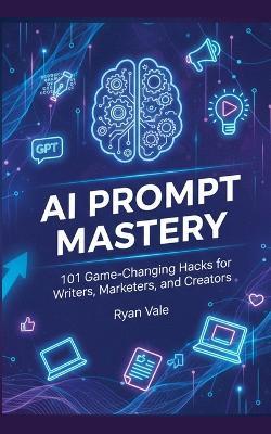 AI Prompt Mastery: 101 Game-Changing Hacks for Writers, Marketers, and Creators - Ryan Vale - cover