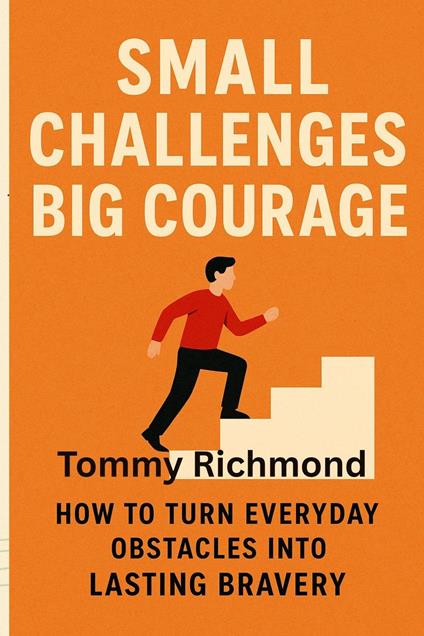 Small Challenges, Big Courage: How to Turn Everyday Obstacles into Lasting Bravery