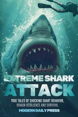 Extreme Shark Attack: True Tales of Shocking Shark Behavior, Human Resilience, and Survival - Modern Daily Press - cover
