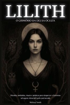 Lilith - O Grimório da Deusa Oculta: História, Símbolos, Rituais e Práticas para Despertar o Feminino Selvagem Silenciado pelo Patriarcado - Melissa Smith - cover