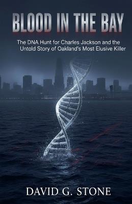 Blood in the Bay: The DNA Hunt for Charles Jackson and the Untold Story of Oakland's Most Elusive Killer - David G Stone - cover