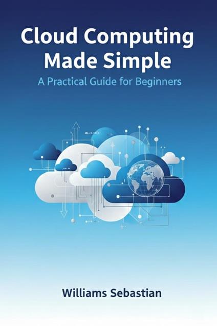 Cloud Computing Made Simple: A Practical Guide for Beginners