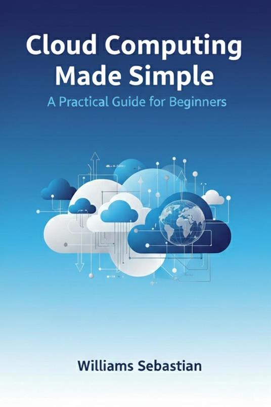 Cloud Computing Made Simple: A Practical Guide for Beginners