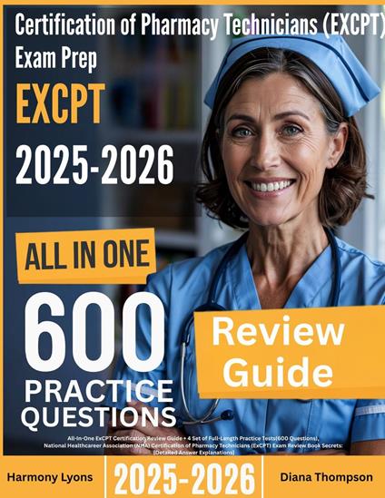 Certification of Pharmacy Technicians (EXCPT) Exam Prep: All-In-One Guide with 4 Full Sets of 600 Practice Questions with detailed explanation |NHA EXCPT Certification Review