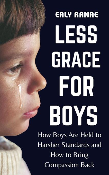 Less Grace for Boys : How Boys Are Held to Harsher Standards and How to Bring Compassion Back