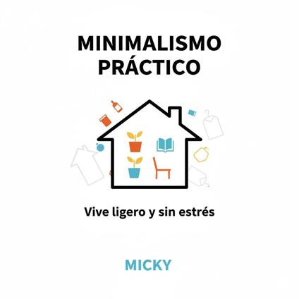 Minimalismo práctico: Cómo simplificar tu vida, reducir el estrés y encontrar libertad viviendo con menos