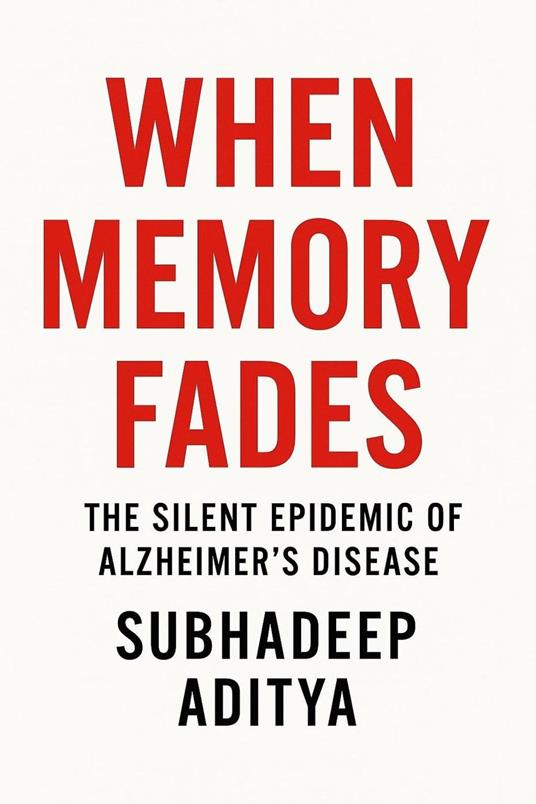 When Memory Fades: The Silent Epidemic of Alzheimer's Disease: -A Comprehensive Journey Through Science, Suffering, and Hope