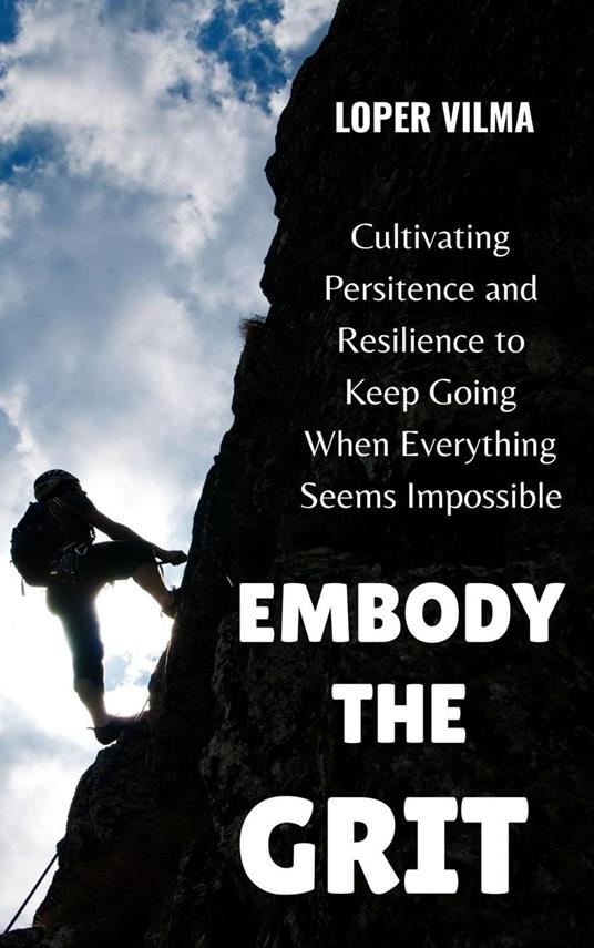 Embody the Grit: Cultivating Persistence and Resilience to Keep Going When Everything Seems Impossible