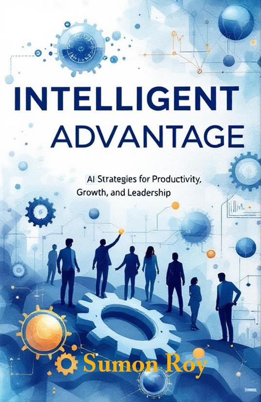 Intelligent Advantage - AI Strategies for Productivity, Growth, and Leadership